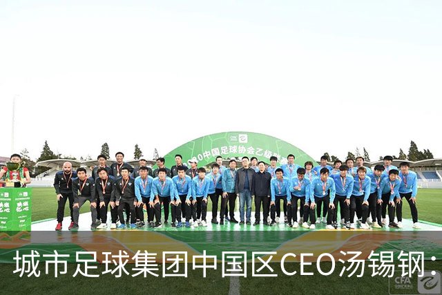 城市足球集团中国区CEO汤锡钢：中国最缺的是社区足球
